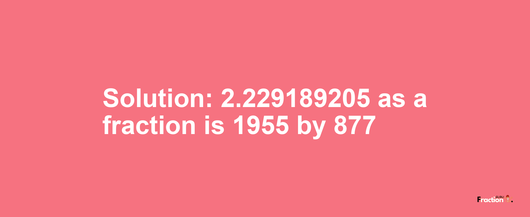 Solution:2.229189205 as a fraction is 1955/877